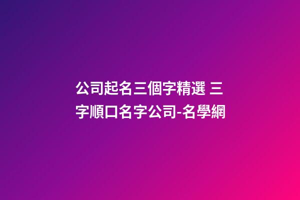 公司起名三個字精選 三字順口名字公司-名學網-第1張-公司起名-玄機派